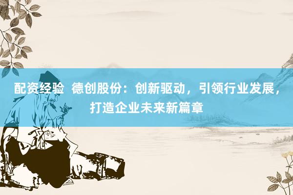 配资经验  德创股份：创新驱动，引领行业发展，打造企业未来新篇章