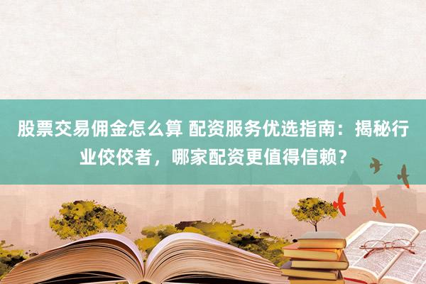 股票交易佣金怎么算 配资服务优选指南：揭秘行业佼佼者，哪家配资更值得信赖？