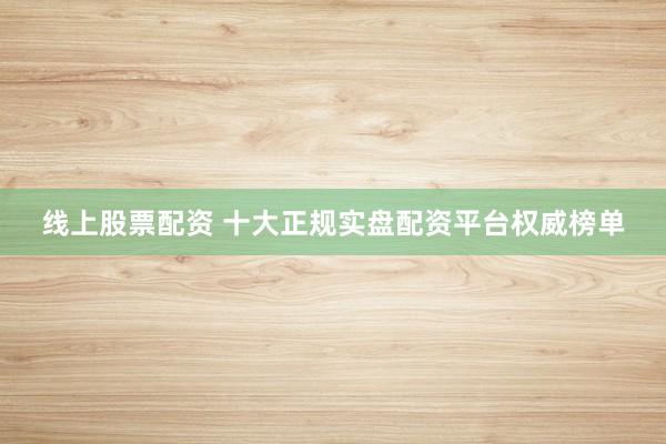 线上股票配资 十大正规实盘配资平台权威榜单