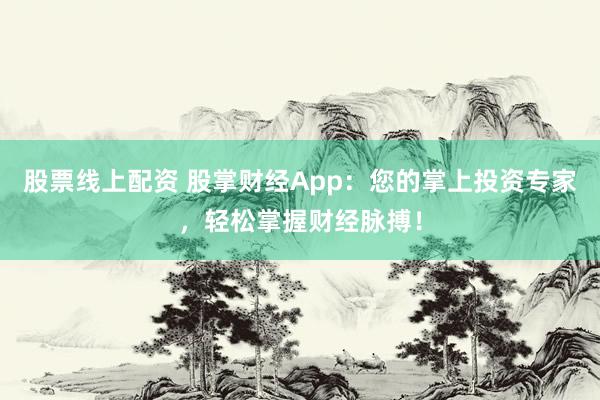 股票线上配资 股掌财经App：您的掌上投资专家，轻松掌握财经脉搏！