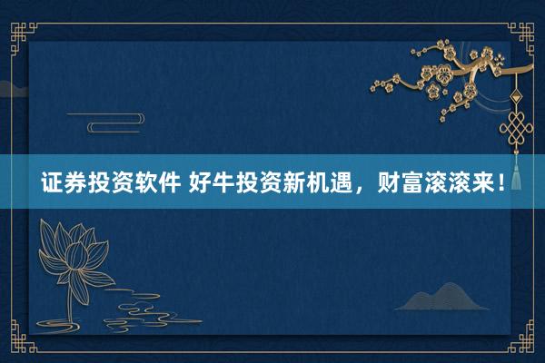 证券投资软件 好牛投资新机遇，财富滚滚来！