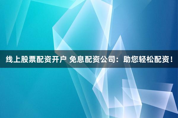 线上股票配资开户 免息配资公司:助您轻松配资!
