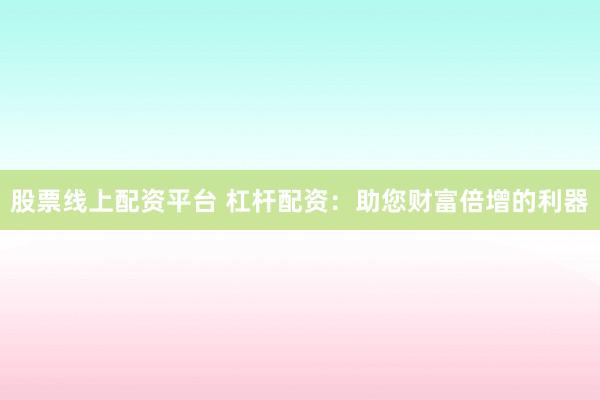 股票线上配资平台 杠杆配资：助您财富倍增的利器