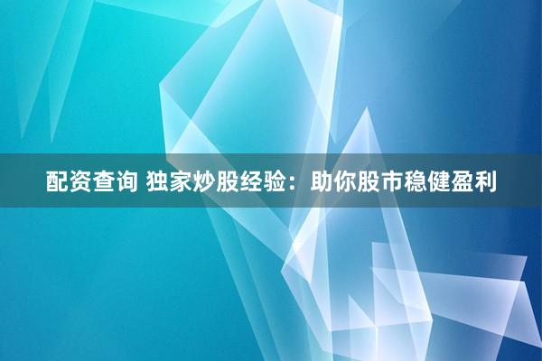 配资查询 独家炒股经验：助你股市稳健盈利