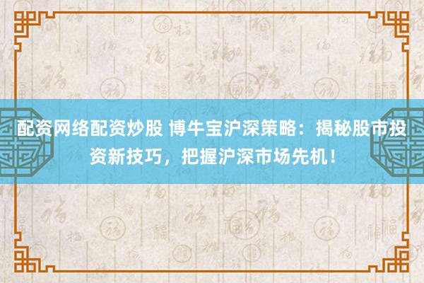配资网络配资炒股 博牛宝沪深策略：揭秘股市投资新技巧，把握沪深市场先机！