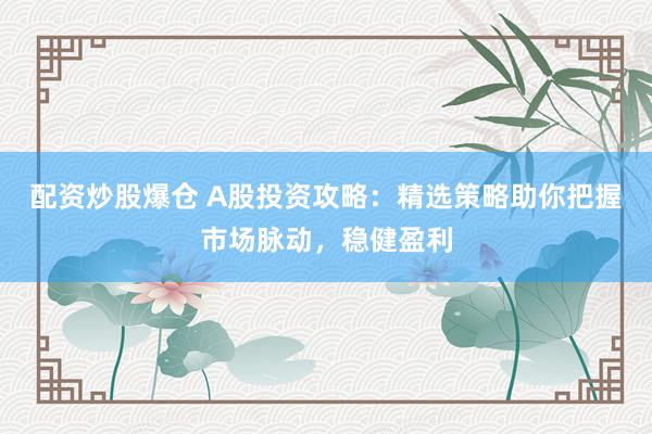 配资炒股爆仓 A股投资攻略：精选策略助你把握市场脉动，稳健盈利