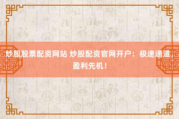 炒股股票配资网站 炒股配资官网开户：极速通道，盈利先机！