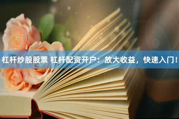 杠杆炒股股票 杠杆配资开户：放大收益，快速入门！