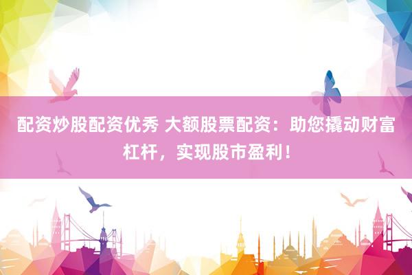 配资炒股配资优秀 大额股票配资：助您撬动财富杠杆，实现股市盈利！