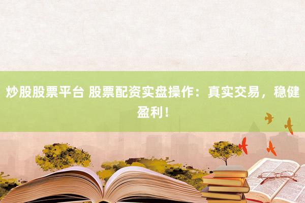 炒股股票平台 股票配资实盘操作：真实交易，稳健盈利！