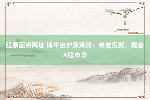 股票配资网址 博牛宝沪深策略:精准投资,掘金A股市场