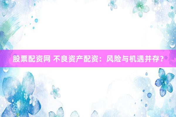 股票配资网 不良资产配资：风险与机遇并存？