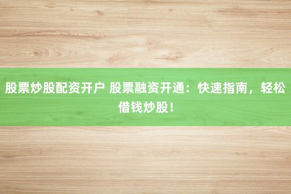 股票炒股配资开户 股票融资开通：快速指南，轻松借钱炒股！