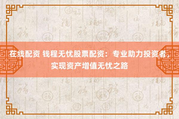 在线配资 钱程无忧股票配资：专业助力投资者，实现资产增值无忧之路