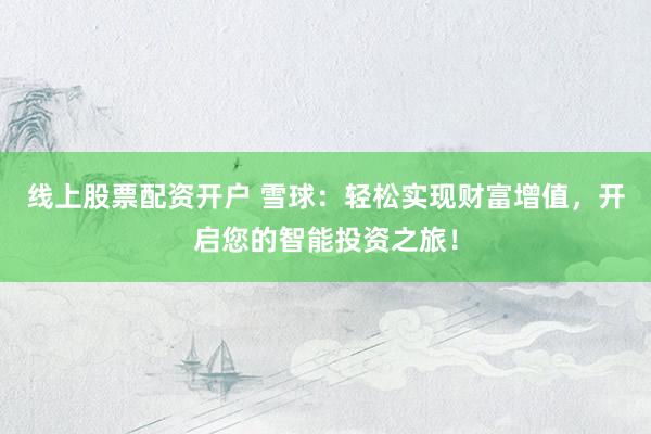 线上股票配资开户 雪球:轻松实现财富增值,开启您的智能投资之旅!