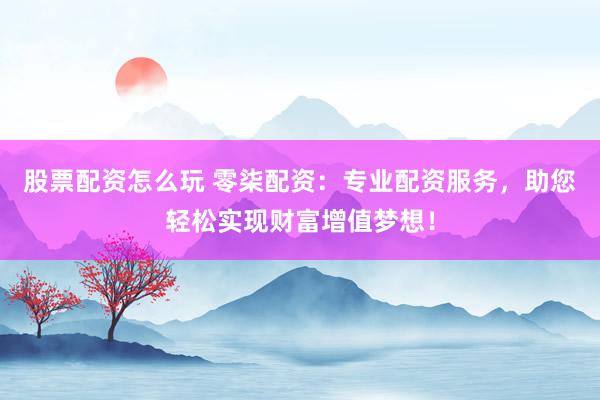 股票配资怎么玩 零柒配资:专业配资服务,助您轻松实现财富增值梦想!