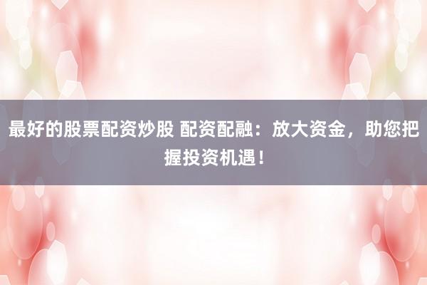 最好的股票配资炒股 配资配融：放大资金，助您把握投资机遇！