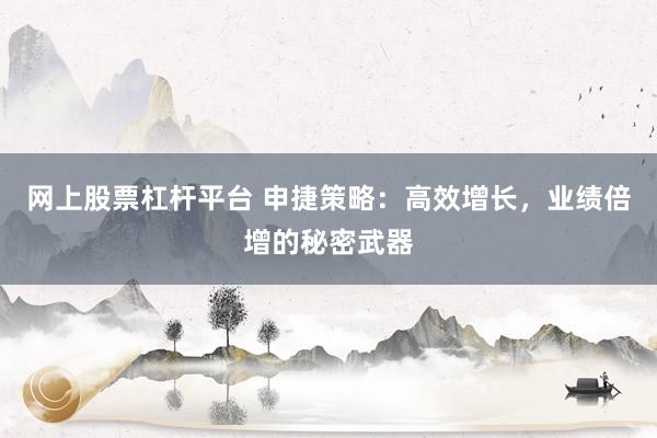 网上股票杠杆平台 申捷策略：高效增长，业绩倍增的秘密武器