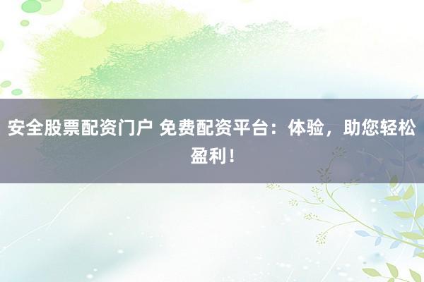 安全股票配资门户 免费配资平台：体验，助您轻松盈利！