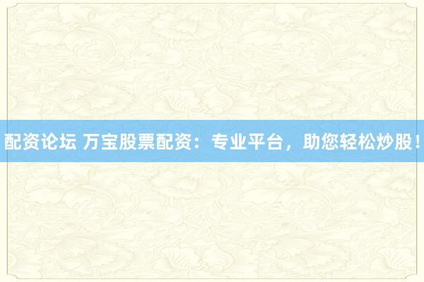 配资论坛 万宝股票配资:专业平台,助您轻松炒股!