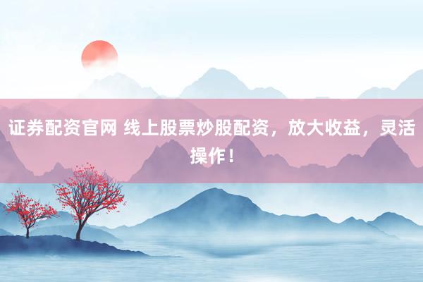 证券配资官网 线上股票炒股配资，放大收益，灵活操作！
