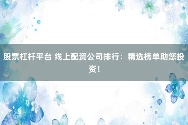 股票杠杆平台 线上配资公司排行：精选榜单助您投资！