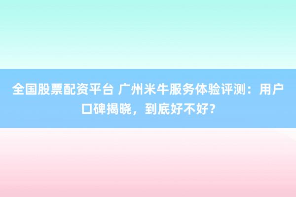 全国股票配资平台 广州米牛服务体验评测：用户口碑揭晓，到底好不好？
