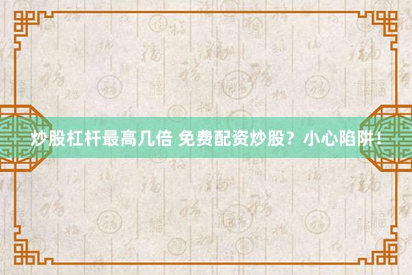 炒股杠杆最高几倍 免费配资炒股？小心陷阱！