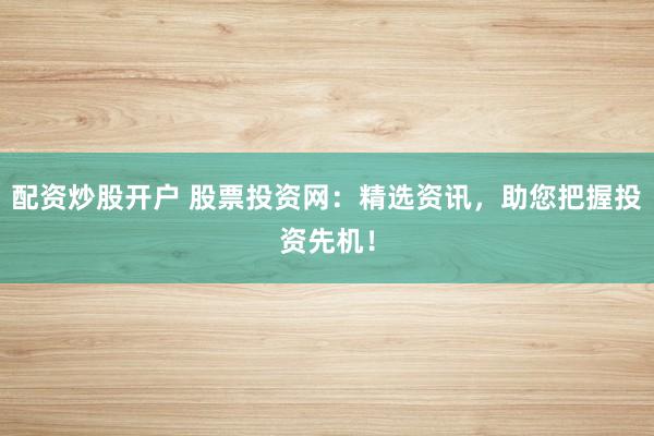配资炒股开户 股票投资网：精选资讯，助您把握投资先机！