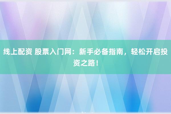 线上配资 股票入门网:新手必备指南,轻松开启投资之路!