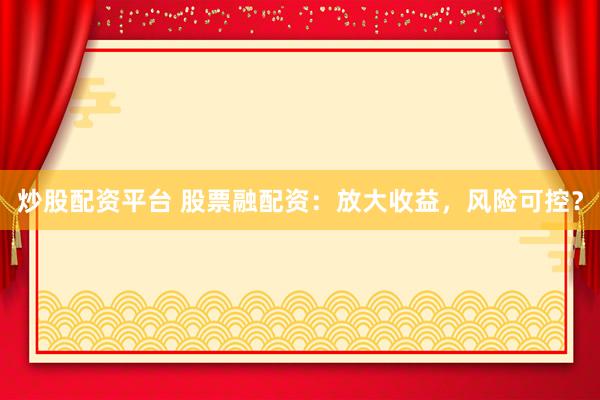 炒股配资平台 股票融配资：放大收益，风险可控？