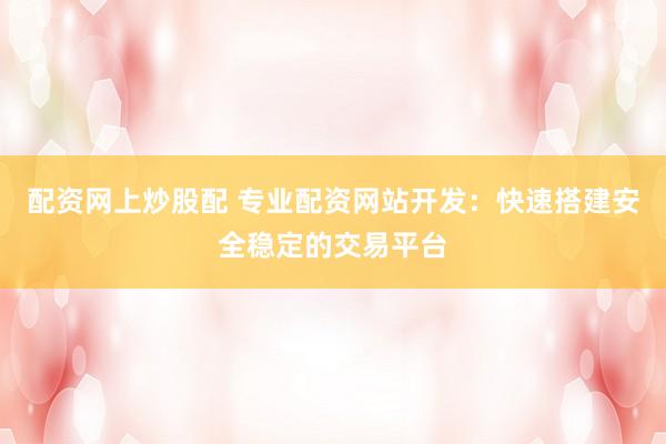 配资网上炒股配 专业配资网站开发：快速搭建安全稳定的交易平台