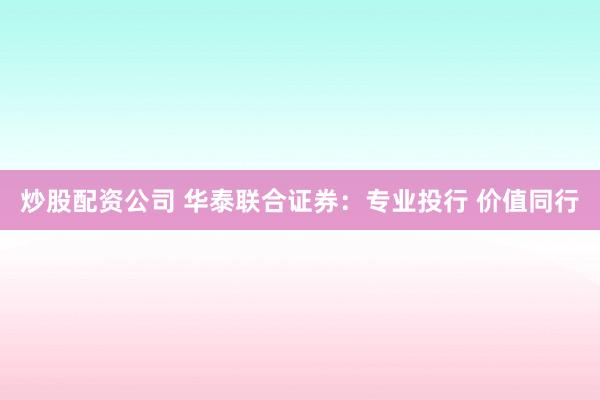 炒股配资公司 华泰联合证券：专业投行 价值同行