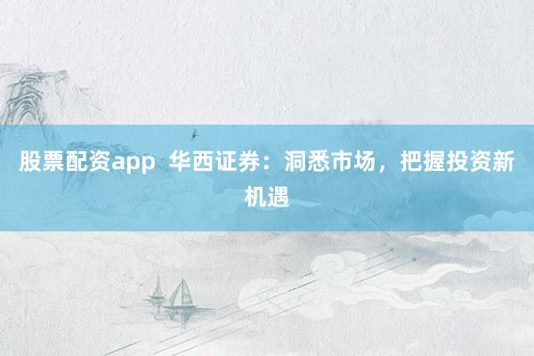 股票配资app  华西证券：洞悉市场，把握投资新机遇