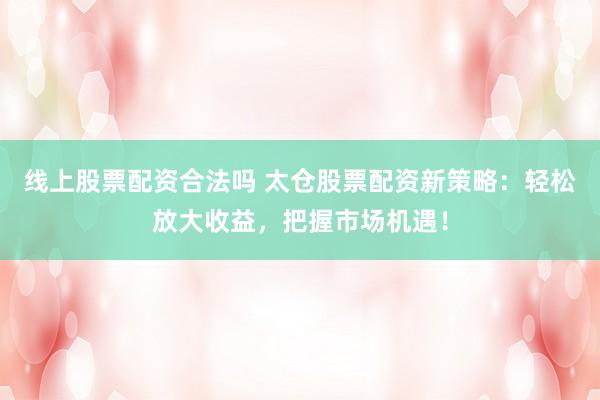 线上股票配资合法吗 太仓股票配资新策略：轻松放大收益，把握市场机遇！