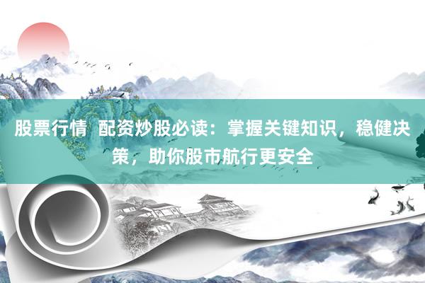 股票行情  配资炒股必读：掌握关键知识，稳健决策，助你股市航行更安全