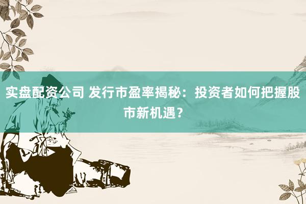 实盘配资公司 发行市盈率揭秘：投资者如何把握股市新机遇？