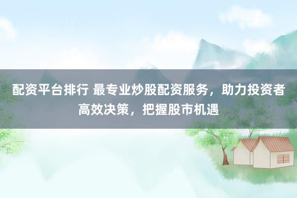 配资平台排行 最专业炒股配资服务，助力投资者高效决策，把握股市机遇
