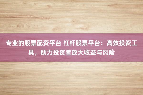 专业的股票配资平台 杠杆股票平台：高效投资工具，助力投资者放大收益与风险