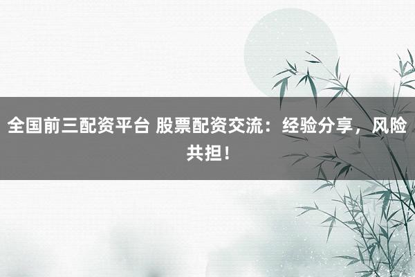 全国前三配资平台 股票配资交流:经验分享,风险共担!