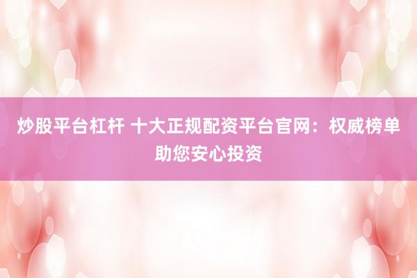 炒股平台杠杆 十大正规配资平台官网：权威榜单助您安心投资