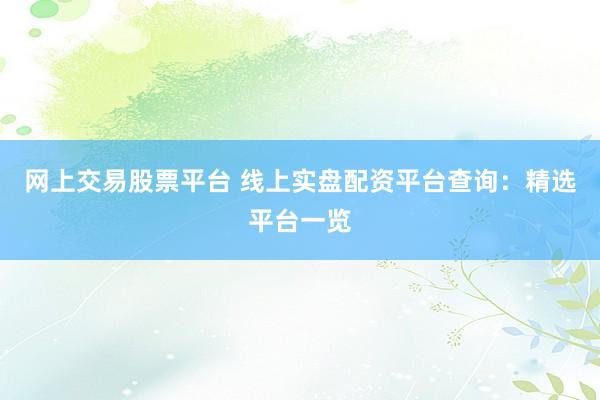 网上交易股票平台 线上实盘配资平台查询：精选平台一览