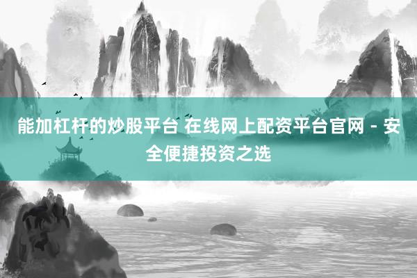 能加杠杆的炒股平台 在线网上配资平台官网 - 安全便捷投资之选