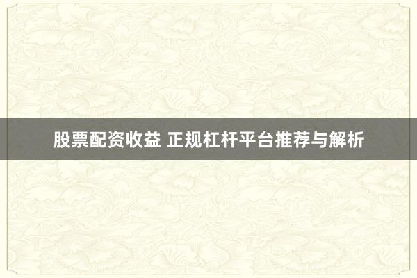 股票配资收益 正规杠杆平台推荐与解析
