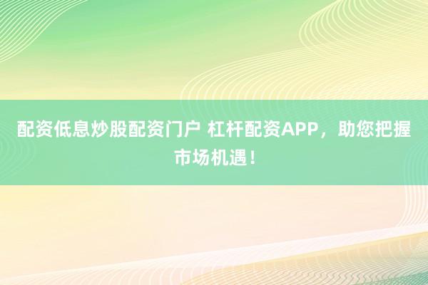 配资低息炒股配资门户 杠杆配资APP，助您把握市场机遇！