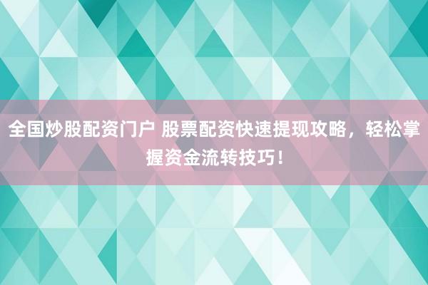 全国炒股配资门户 股票配资快速提现攻略，轻松掌握资金流转技巧！