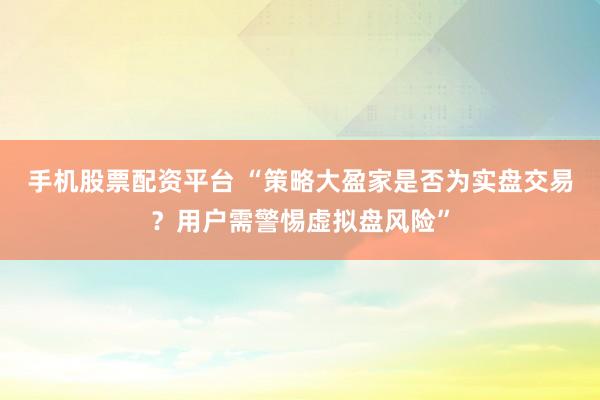 手机股票配资平台 “策略大盈家是否为实盘交易？用户需警惕虚拟盘风险”