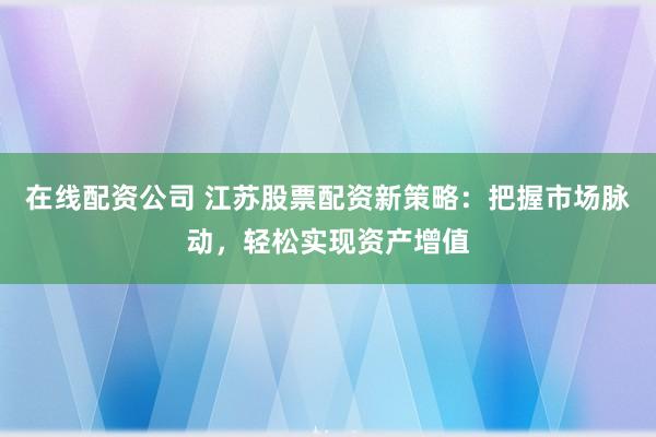 在线配资公司 江苏股票配资新策略：把握市场脉动，轻松实现资产增值