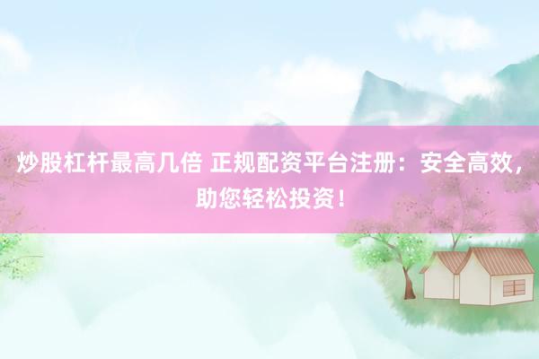 炒股杠杆最高几倍 正规配资平台注册：安全高效，助您轻松投资！