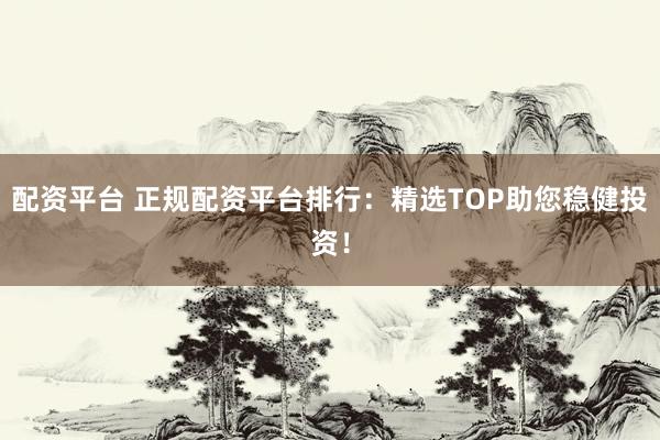 配资平台 正规配资平台排行：精选TOP助您稳健投资！